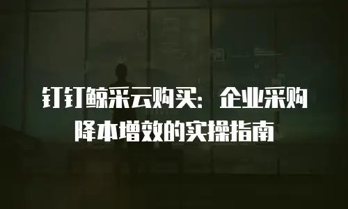 钉钉鲸采云购买：企业采购降本增效的实操指南