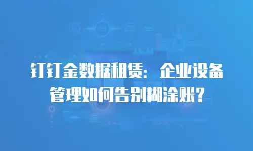 钉钉金数据租赁：企业设备管理如何告别糊涂账？