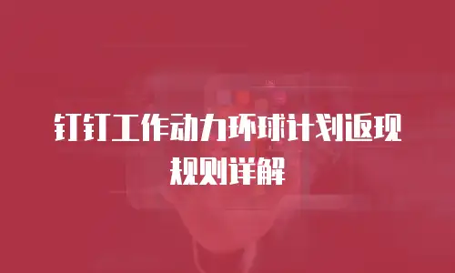 钉钉工作动力环球计划返现规则详解