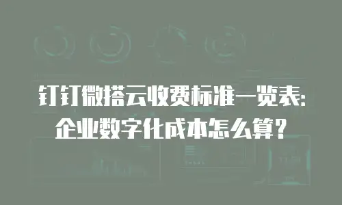 钉钉微搭云收费标准一览表：企业数字化成本怎么算？