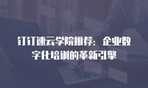 钉钉速云学院推荐：企业数字化培训的革新引擎