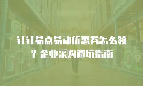 钉钉易点易动优惠券怎么领？企业采购避坑指南