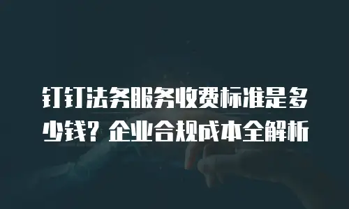 钉钉法务服务收费标准是多少钱？企业合规成本全解析