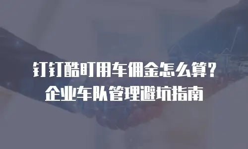 钉钉酷盯用车佣金怎么算？企业车队管理避坑指南