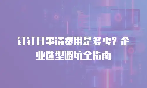 钉钉日事清费用是多少？企业选型避坑全指南