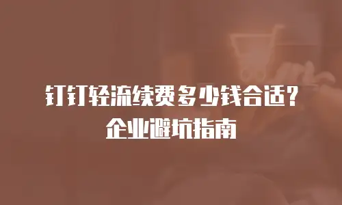 钉钉轻流续费多少钱合适？企业避坑指南