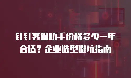 钉钉客保助手价格多少一年合适？企业选型避坑指南