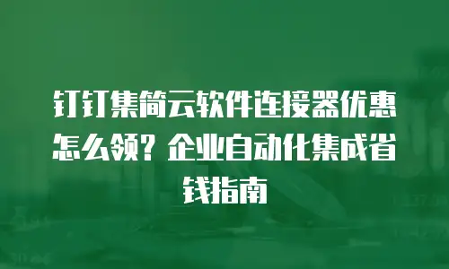 钉钉集简云软件连接器优惠怎么领？企业自动化集成省钱指南