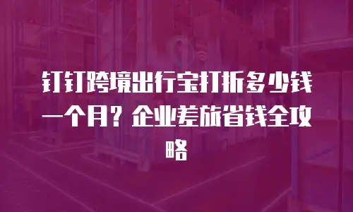 钉钉跨境出行宝打折多少钱一个月？企业差旅省钱全攻略
