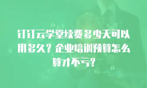 钉钉云学堂续费多少天可以用多久？企业培训预算怎么算才不亏？