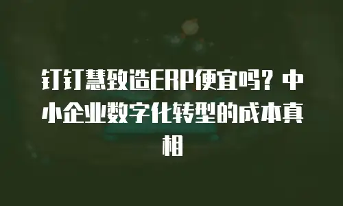 钉钉慧致造ERP便宜吗？中小企业数字化转型的成本真相