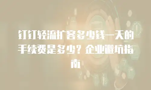 钉钉轻流扩容多少钱一天的手续费是多少？企业避坑指南