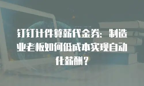 钉钉计件算薪代金券：制造业老板如何低成本实现自动化薪酬？