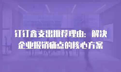 钉钉鑫支出推荐理由：解决企业报销痛点的核心方案