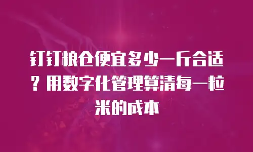 钉钉粮仓便宜多少一斤合适？用数字化管理算清每一粒米的成本
