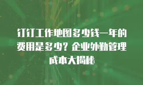 钉钉工作地图多少钱一年的费用是多少？企业外勤管理成本大揭秘