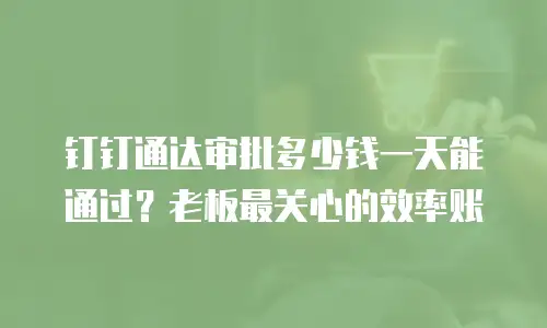 钉钉通达审批多少钱一天能通过？老板最关心的效率账