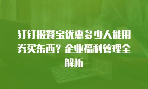 钉钉报餐宝优惠多少人能用券买东西？企业福利管理全解析