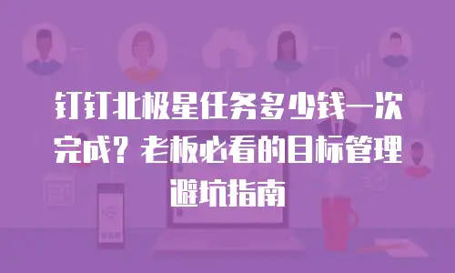 钉钉北极星任务多少钱一次完成？老板必看的目标管理避坑指南