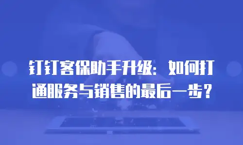 钉钉客保助手升级：如何打通服务与销售的最后一步？