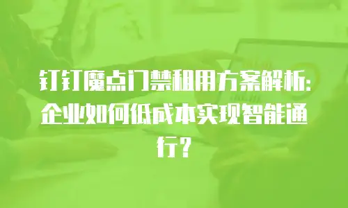 钉钉魔点门禁租用方案解析：企业如何低成本实现智能通行？