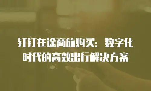 钉钉在途商旅购买：数字化时代的高效出行解决方案