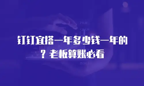 钉钉宜搭一年多少钱一年的？老板算账必看
