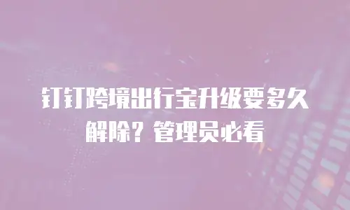 钉钉跨境出行宝升级要多久解除？管理员必看