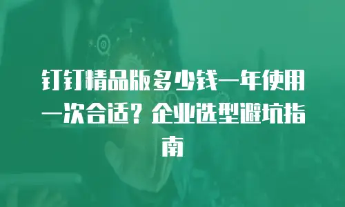 钉钉精品版多少钱一年使用一次合适？企业选型避坑指南