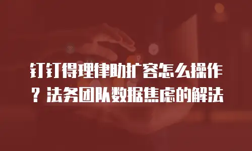 钉钉得理律助扩容怎么操作？法务团队数据焦虑的解法