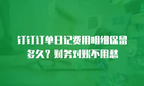 钉钉订单日记费用明细保留多久？财务对账不用愁