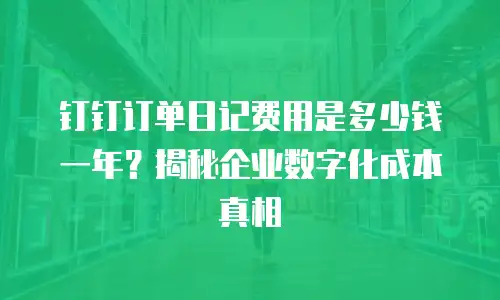钉钉订单日记费用是多少钱一年？揭秘企业数字化成本真相