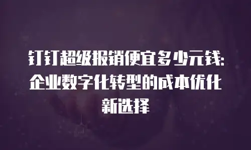 钉钉超级报销便宜多少元钱：企业数字化转型的成本优化新选择