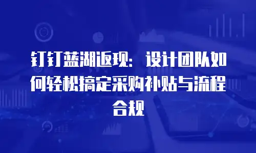 钉钉蓝湖返现：设计团队如何轻松搞定采购补贴与流程合规