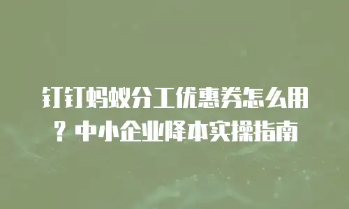 钉钉蚂蚁分工优惠券怎么用？中小企业降本实操指南