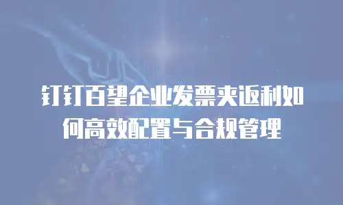钉钉百望企业发票夹返利如何高效配置与合规管理