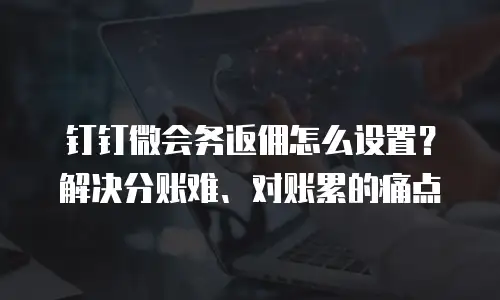 钉钉微会务返佣怎么设置？解决分账难、对账累的痛点
