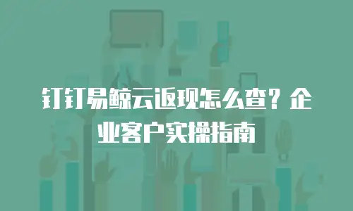 钉钉易鲸云返现怎么查？企业客户实操指南