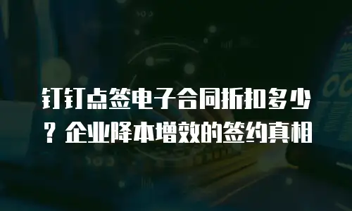 钉钉点签电子合同折扣多少？企业降本增效的签约真相