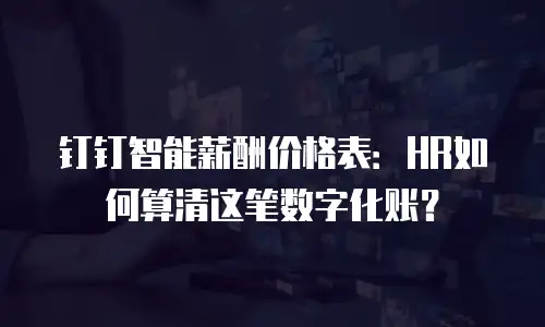 钉钉智能薪酬价格表：HR如何算清这笔数字化账？