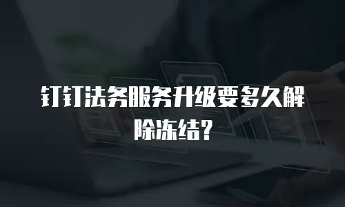 钉钉法务服务升级要多久解除冻结？