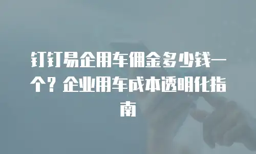 钉钉易企用车佣金多少钱一个？企业用车成本透明化指南