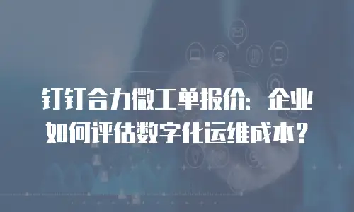 钉钉合力微工单报价：企业如何评估数字化运维成本？