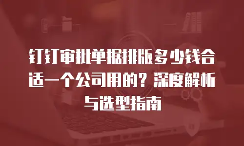 钉钉审批单据排版多少钱合适一个公司用的？深度解析与选型指南