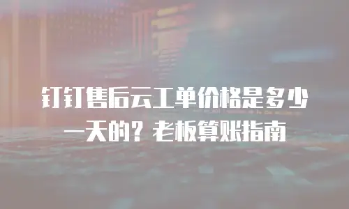 钉钉售后云工单价格是多少一天的？老板算账指南
