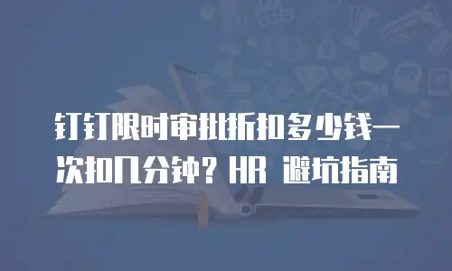 钉钉限时审批折扣多少钱一次扣几分钟？HR 避坑指南