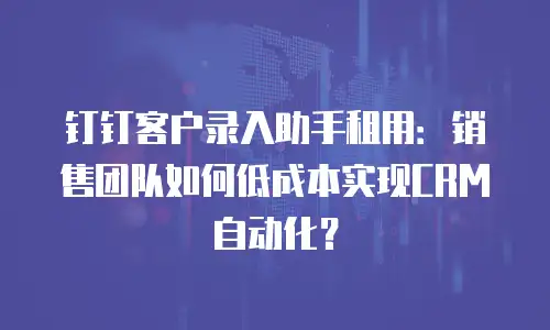 钉钉客户录入助手租用：销售团队如何低成本实现CRM自动化？