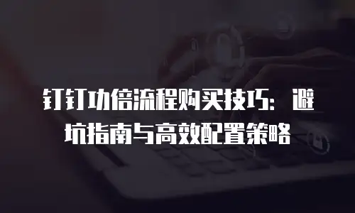 钉钉功倍流程购买技巧：避坑指南与高效配置策略