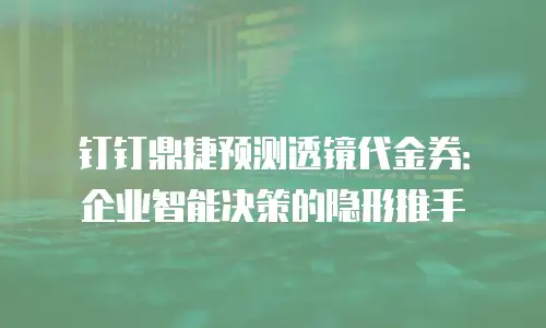 钉钉鼎捷预测透镜代金券：企业智能决策的隐形推手