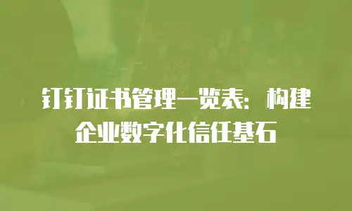 钉钉证书管理一览表：构建企业数字化信任基石